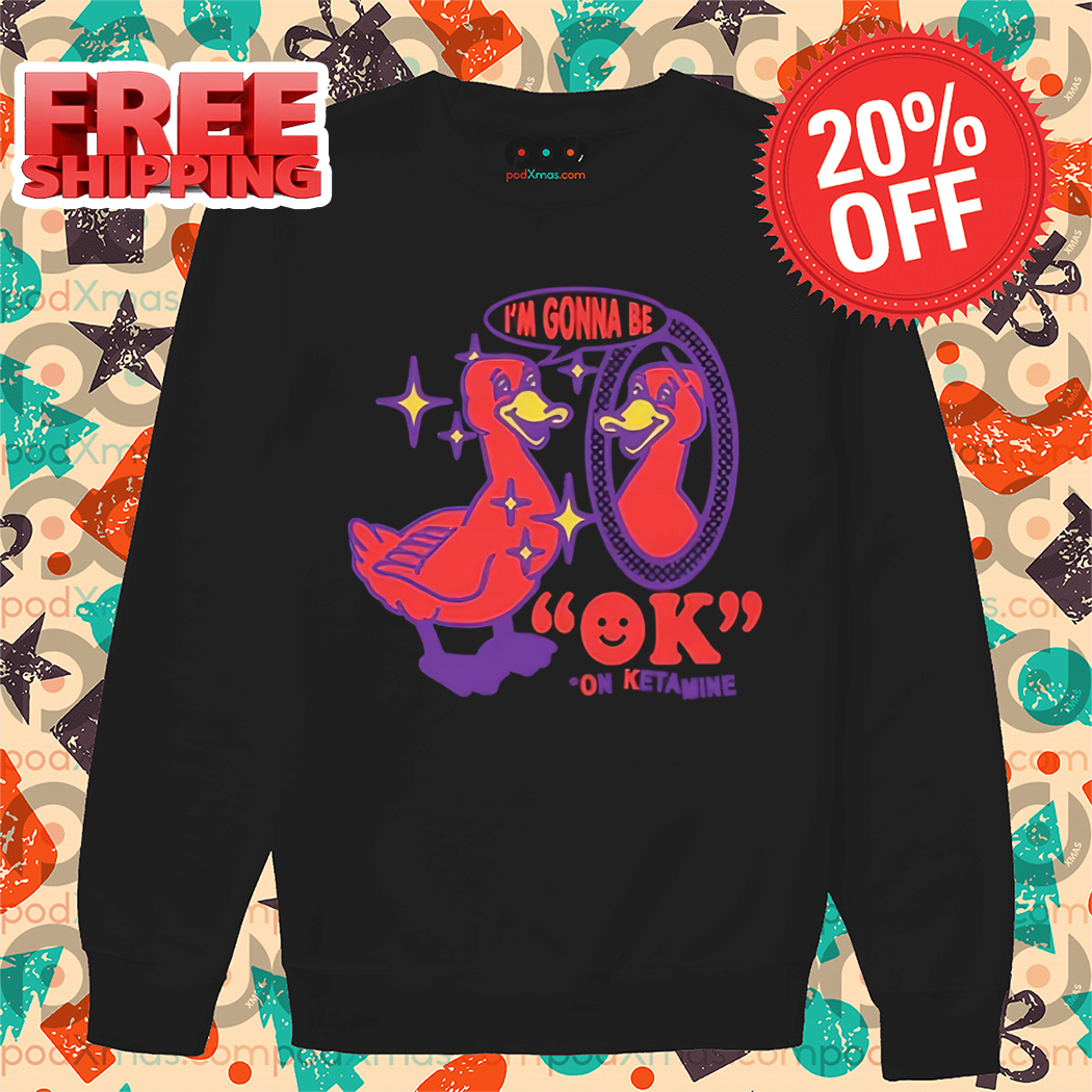 Duck I'm Gonna Be Ok On Ketamine Shirt