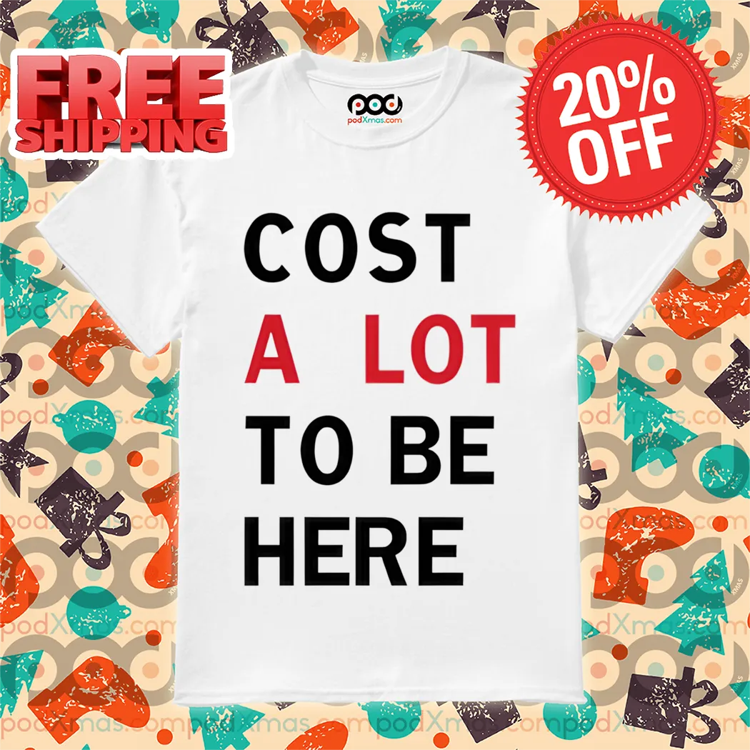 Cost A Lot To Be Here Shirt