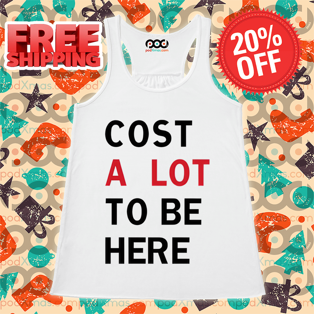 Cost A Lot To Be Here Shirt