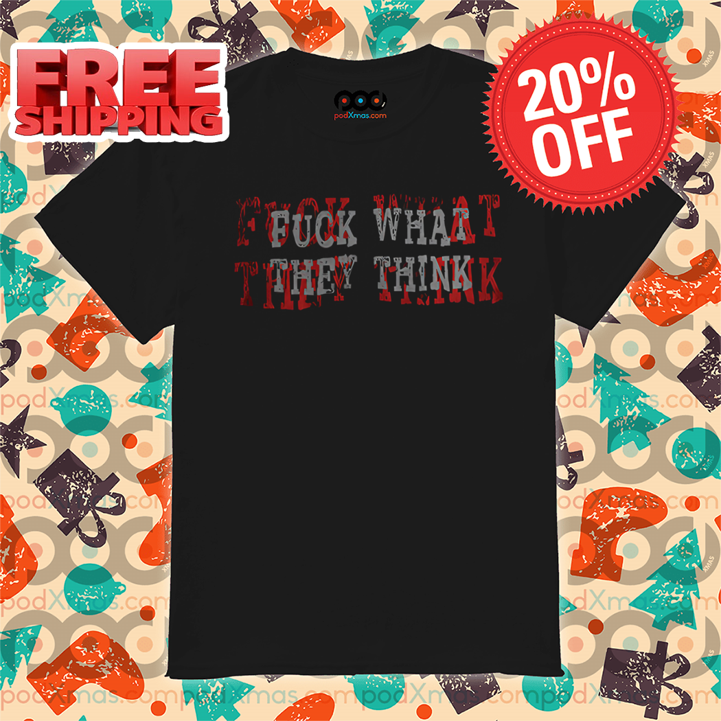 Fuck What They Think 2024 Shirt