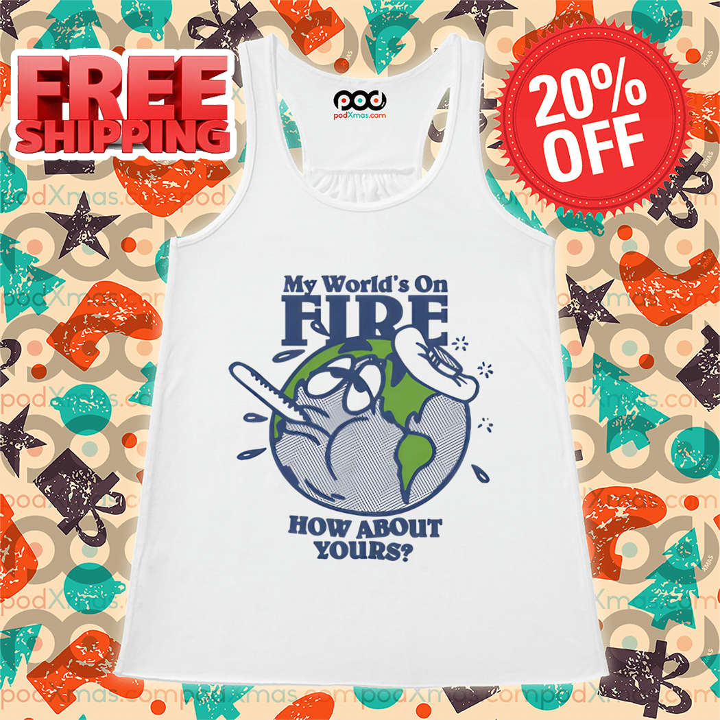 Earth Sick My World's On Fire How About Yours 2024 Shirt Earth Sick My World's On Fire How About Yours 2024 Shirt