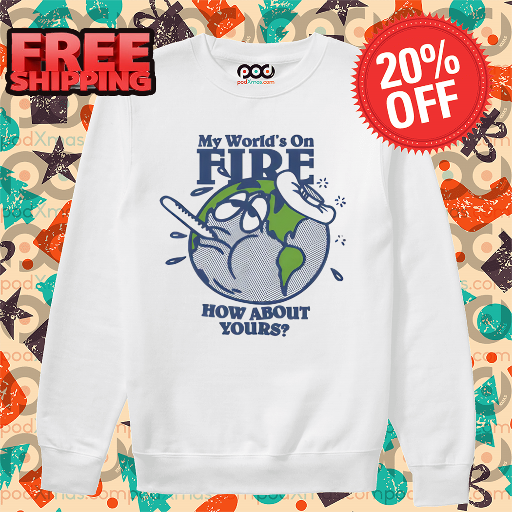 Earth Sick My World's On Fire How About Yours 2024 Shirt Earth Sick My World's On Fire How About Yours 2024 Shirt