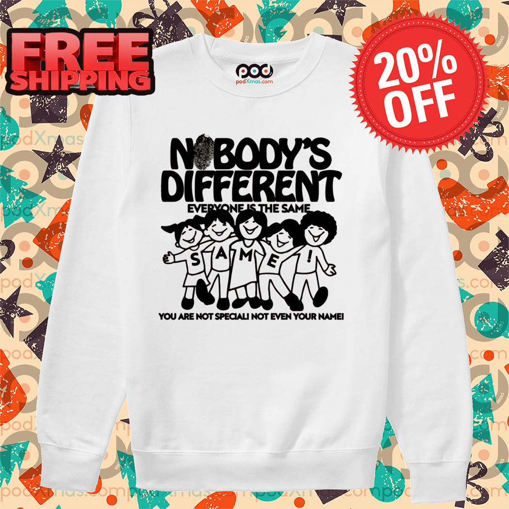 Nobody's Different Everyone Is The Same You Are Not Special Not Even Your Name Shirt