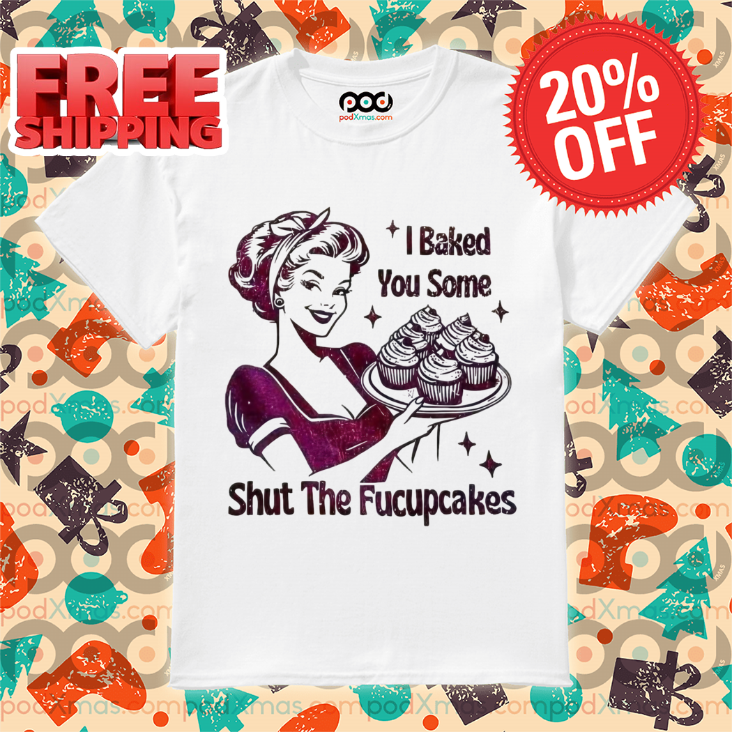 Baker I Baked You Some Shut The Fucupcakes 2024 Shirt