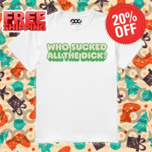Who Sucked All The Dick Shirt