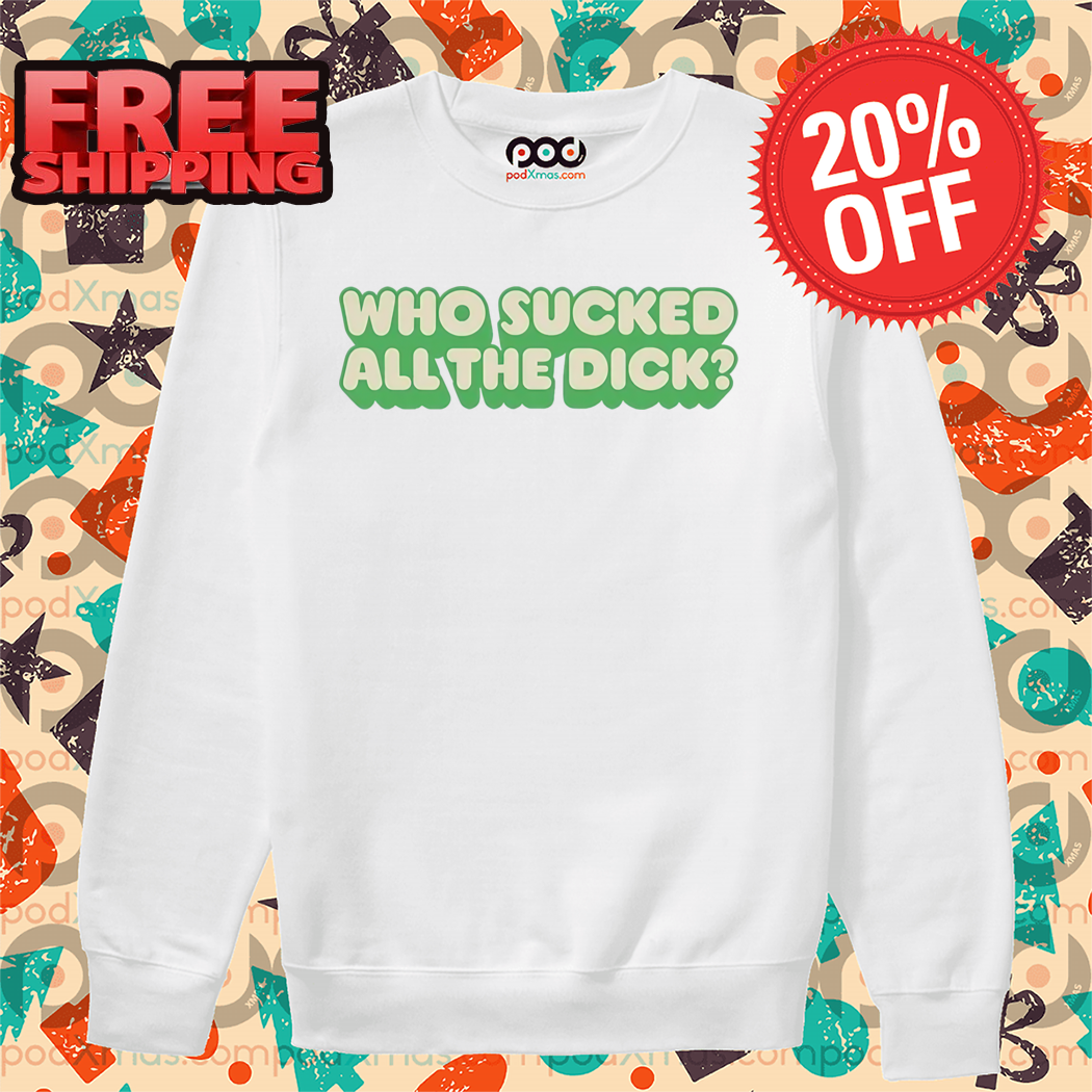 Who Sucked All The Dick Shirt