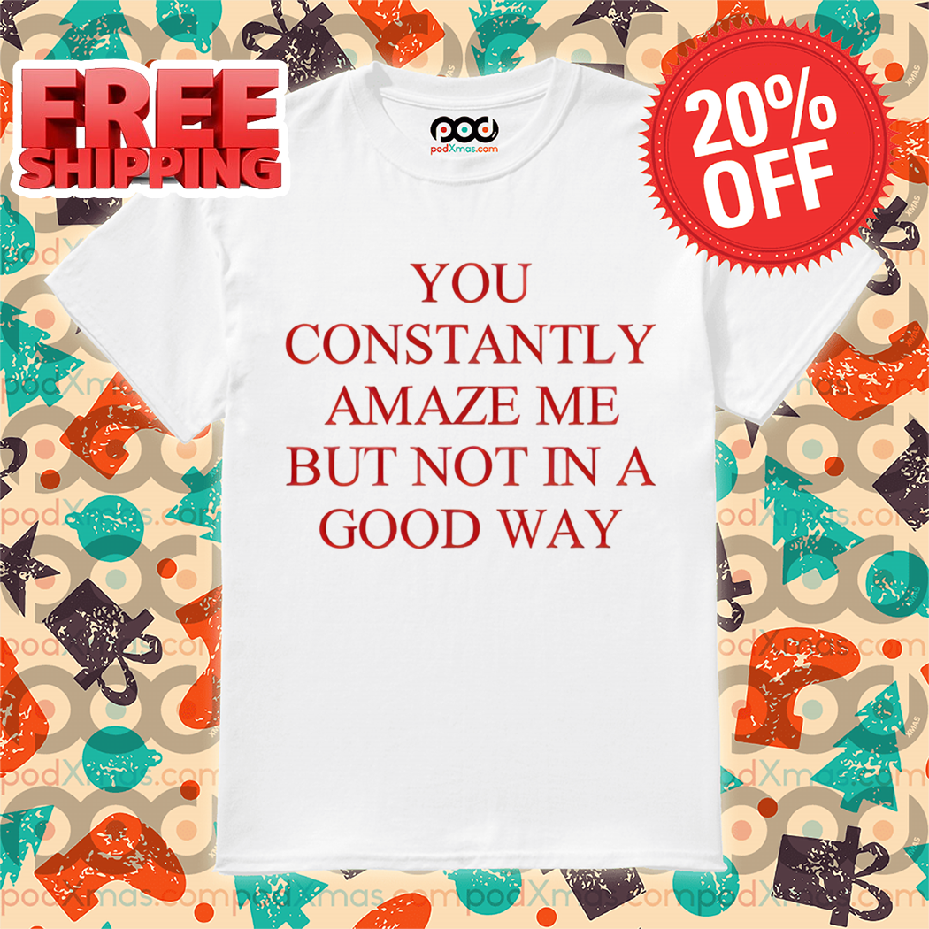 You Constantly Amaze Me But Not In A Good Way Shirt