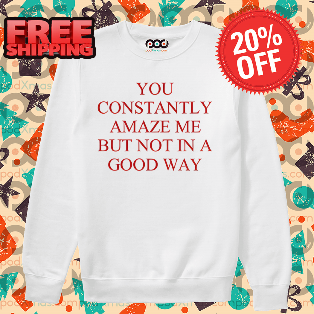 You Constantly Amaze Me But Not In A Good Way Shirt