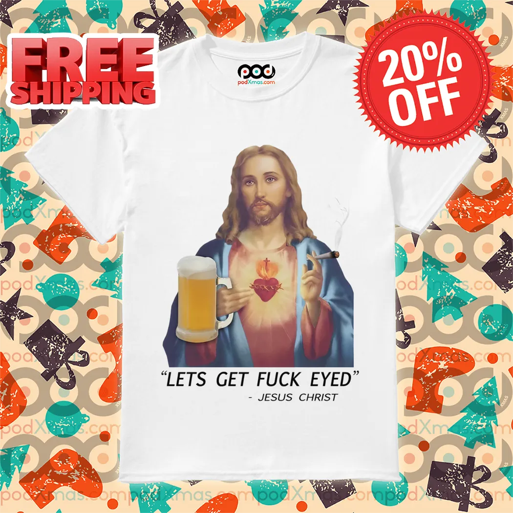 Jesus Christ Lets Get Fuck Eyed 2024 Shirt