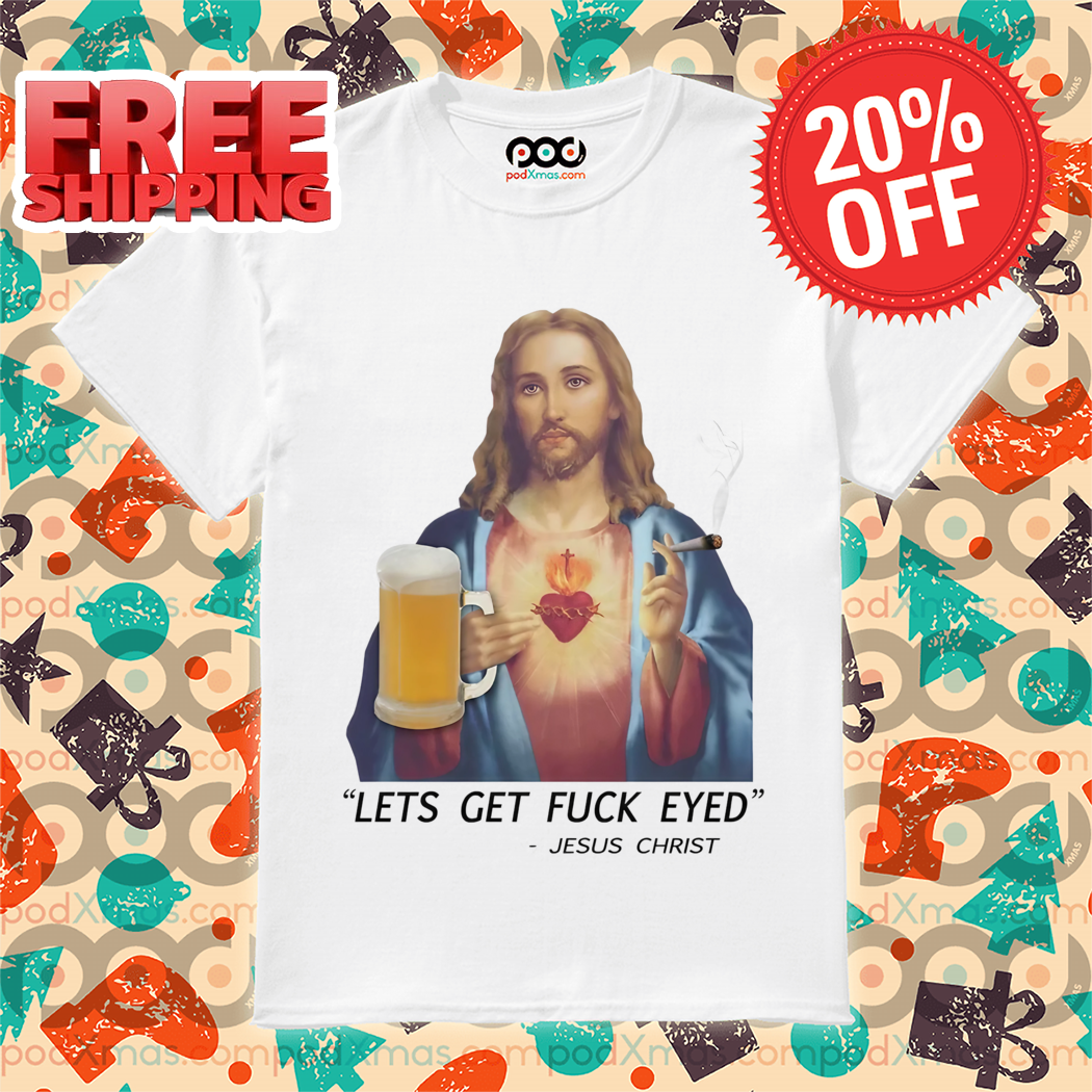 Jesus Christ Lets Get Fuck Eyed 2024 Shirt