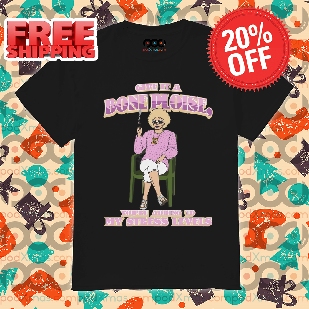 Give It A Bone Ploise You're Adding To My Stress Levees Shirt