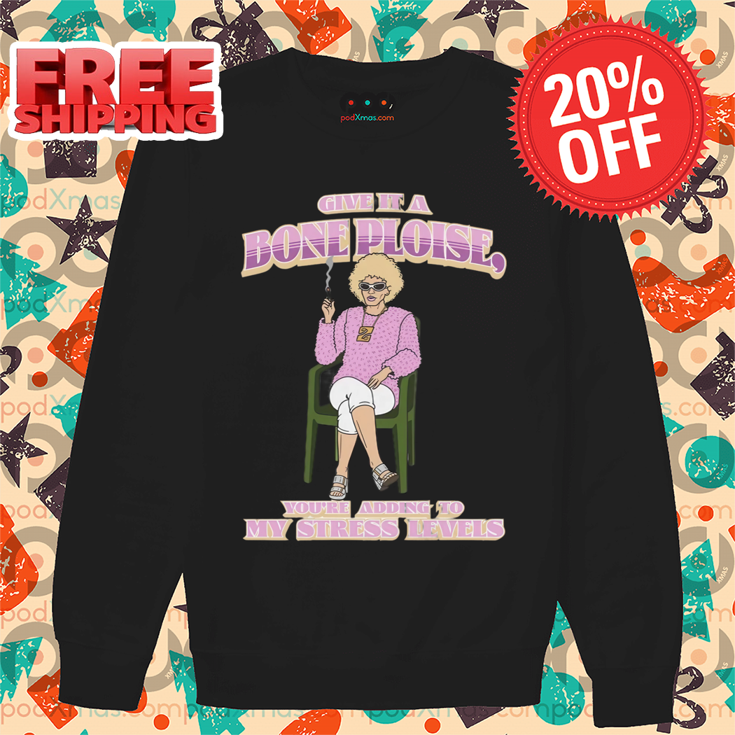Give It A Bone Ploise You're Adding To My Stress Levees Shirt
