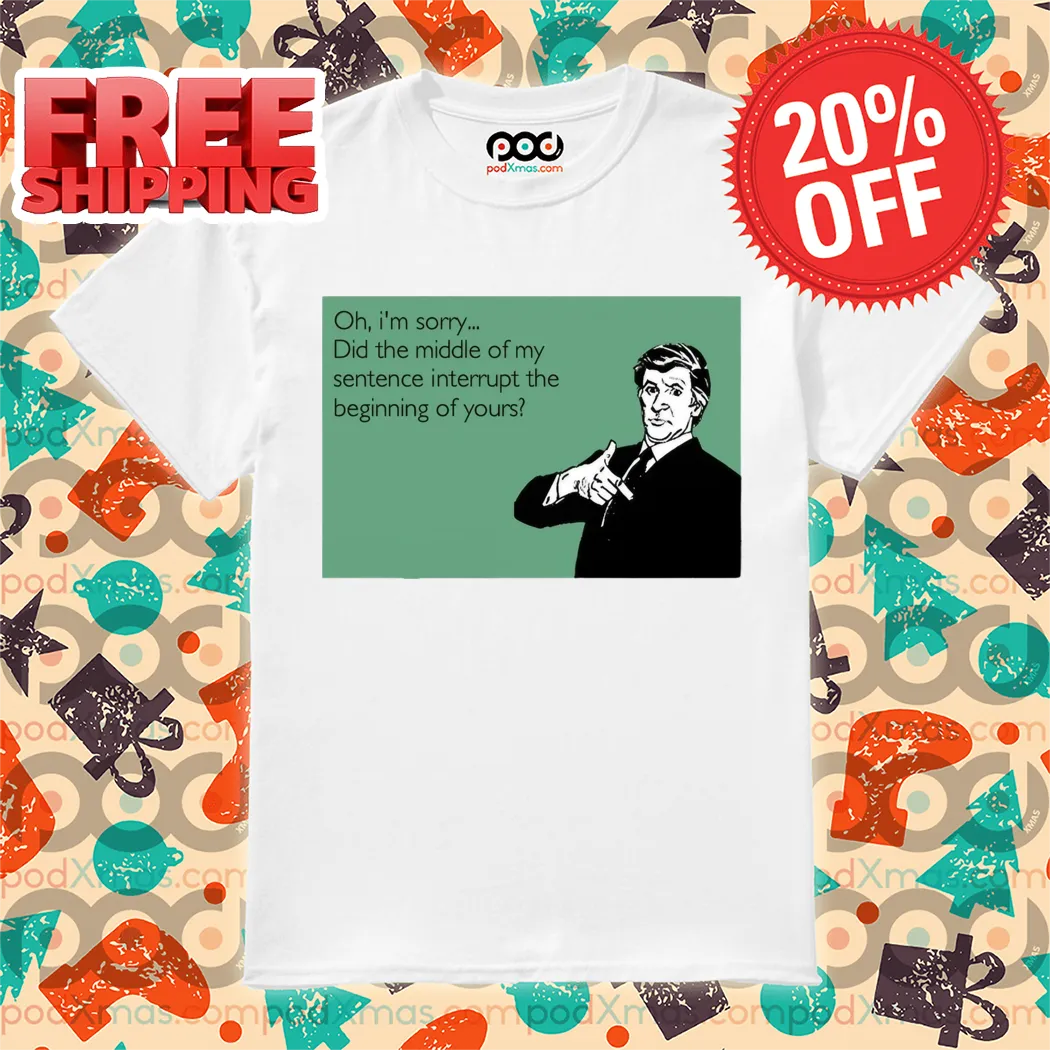 Gentlemen Oh I'm Sorry Did The Middle Of My Sentence Interrupt The Beginning Of Yours Shirt