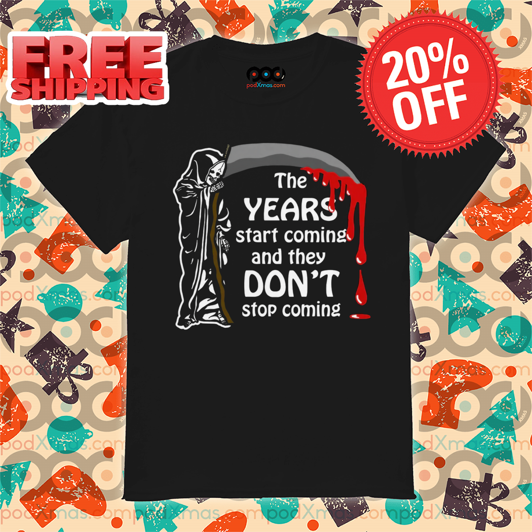 Death The Years Start Coming And They Don't Stop Coming 2024 Shirt