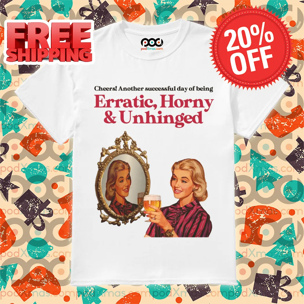 Cheers Another Successful Day Of Being Erratic Horny And Unhinged 2024 Shirt
