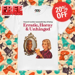 Cheers Another Successful Day Of Being Erratic Horny And Unhinged 2024 Shirt