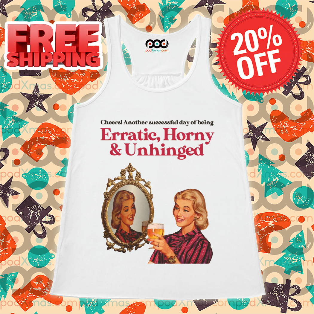 Cheers Another Successful Day Of Being Erratic Horny And Unhinged 2024 Shirt