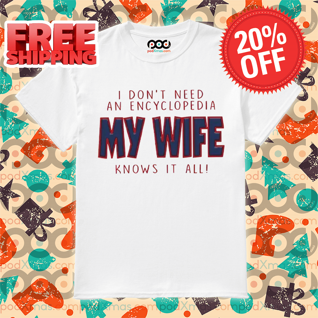 I Don’t Need An Encyclopedia My Wife Knows It All Shirt