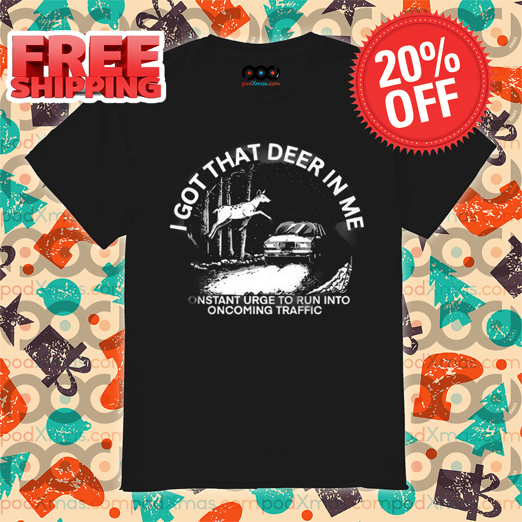 I Got That Deer In Με Constant Urge To Run Into Oncoming Traffic Shirt