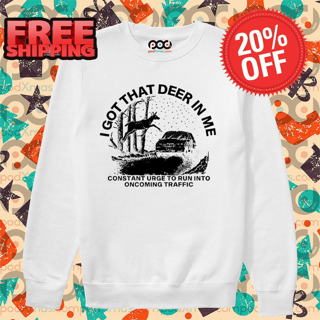I Got That Deer In Me Constant Urge To Run Into Traffic 2024 Shirt