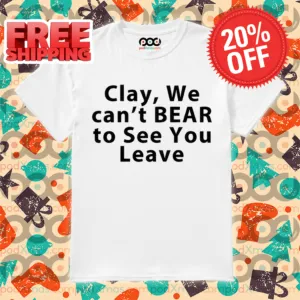Clay We Can't Bear To See You Leave 2024 Shirt