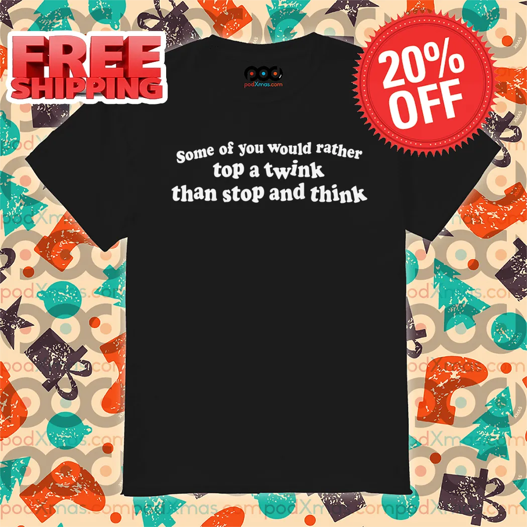 Some Of You Would Rather Top A Twink Than Stop And Think Shirt
