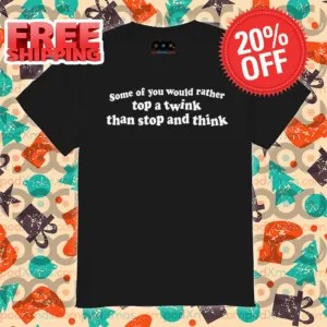 Some Of You Would Rather Top A Twink Than Stop And Think Shirt