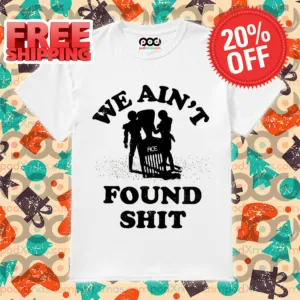 We Ain't Found Shit Shirt