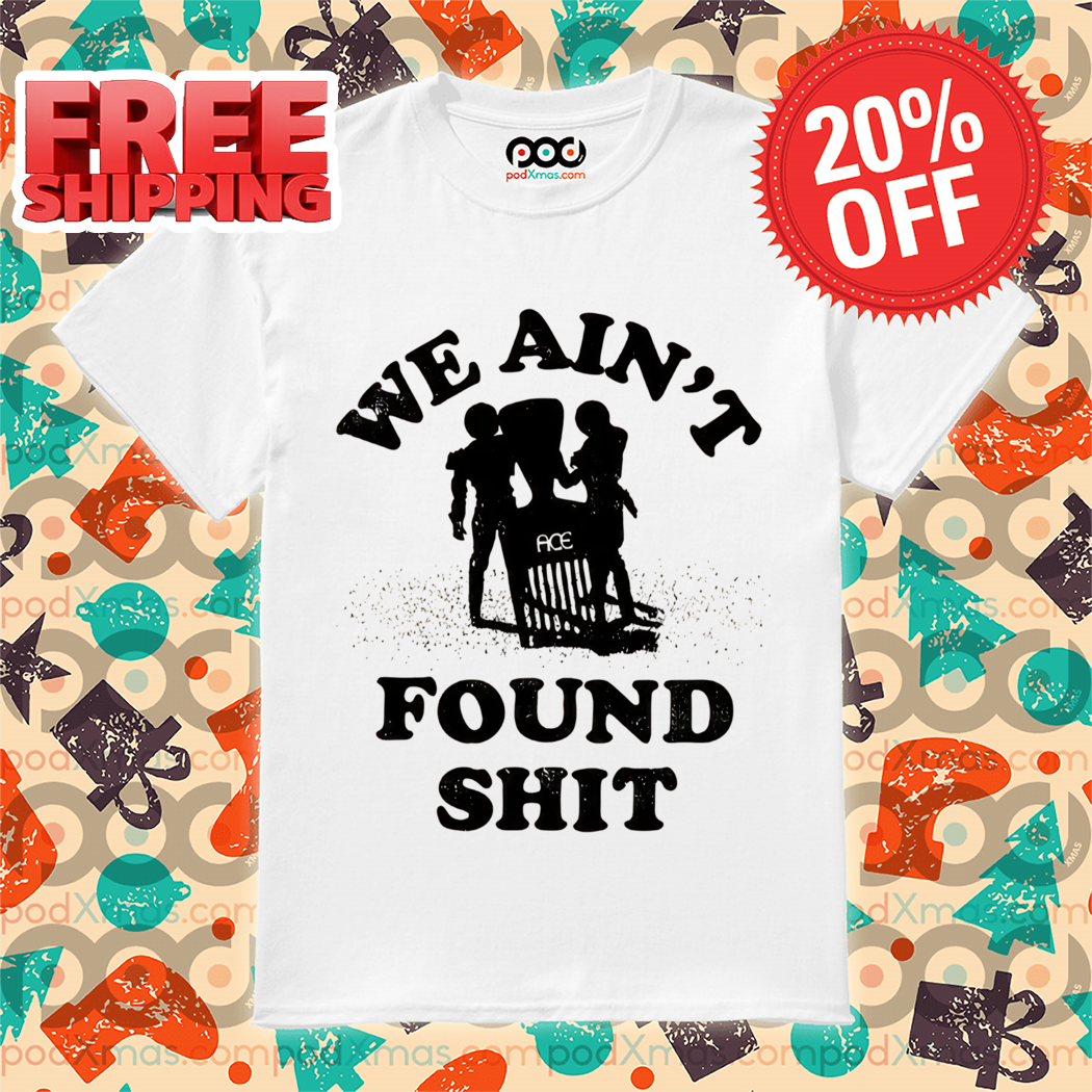 We Ain't Found Shit Shirt