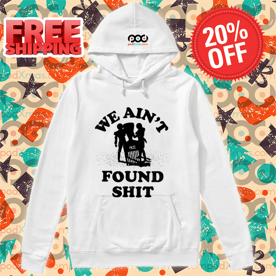 We Ain't Found Shit Shirt