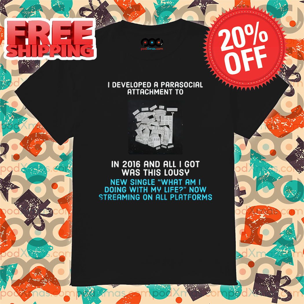 I Developed A Parasocial Attachment To In 2016 And All I Got Was This Lousy Shirt