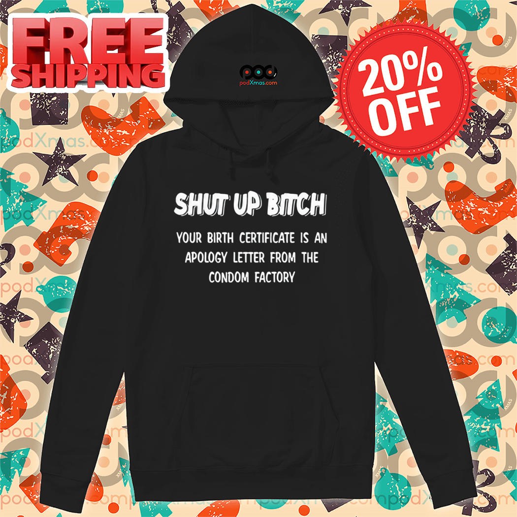 Shut Up Bitch Your Birth Certificate Is An Apology Letter From The Condom Factory Shirt