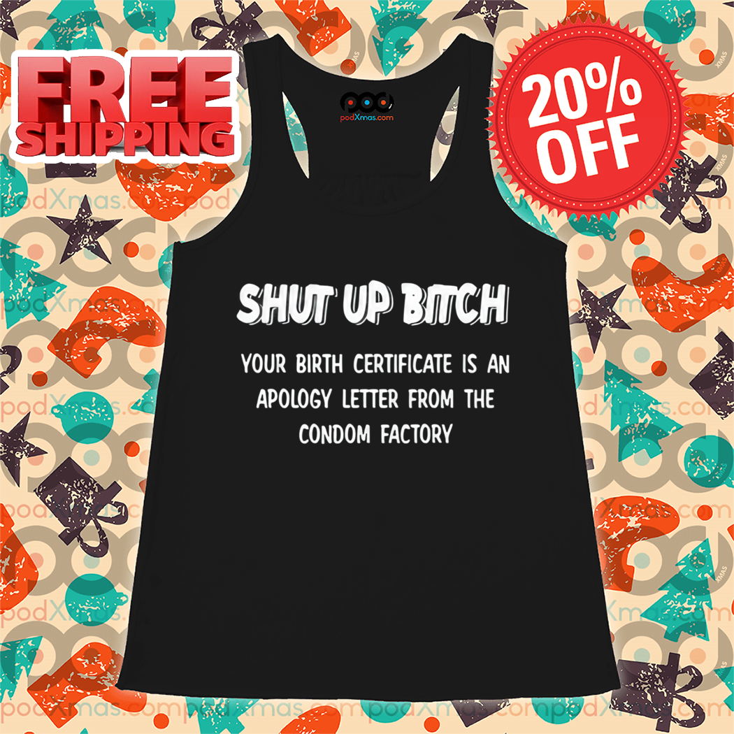 Shut Up Bitch Your Birth Certificate Is An Apology Letter From The Condom Factory Shirt