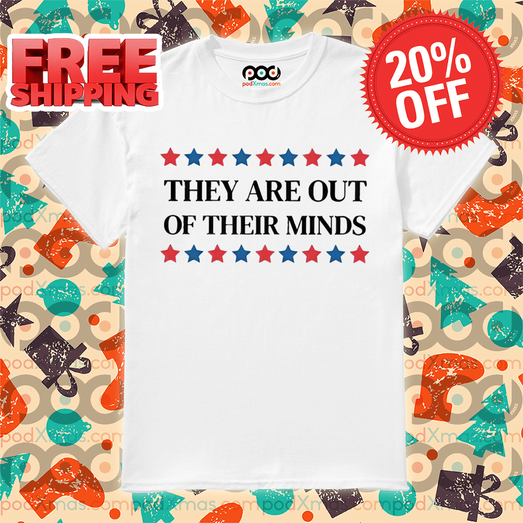 They Are Out Of Their Minds 2024 Shirt 5 They Are Out Of Their Minds 2024 Shirt