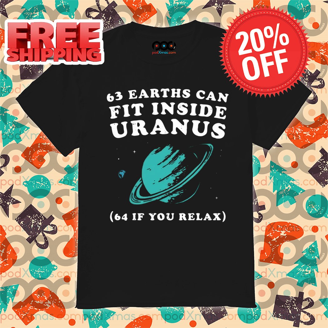 63 Earths Can Fit Inside Uranus 64 If You Relax Shirt