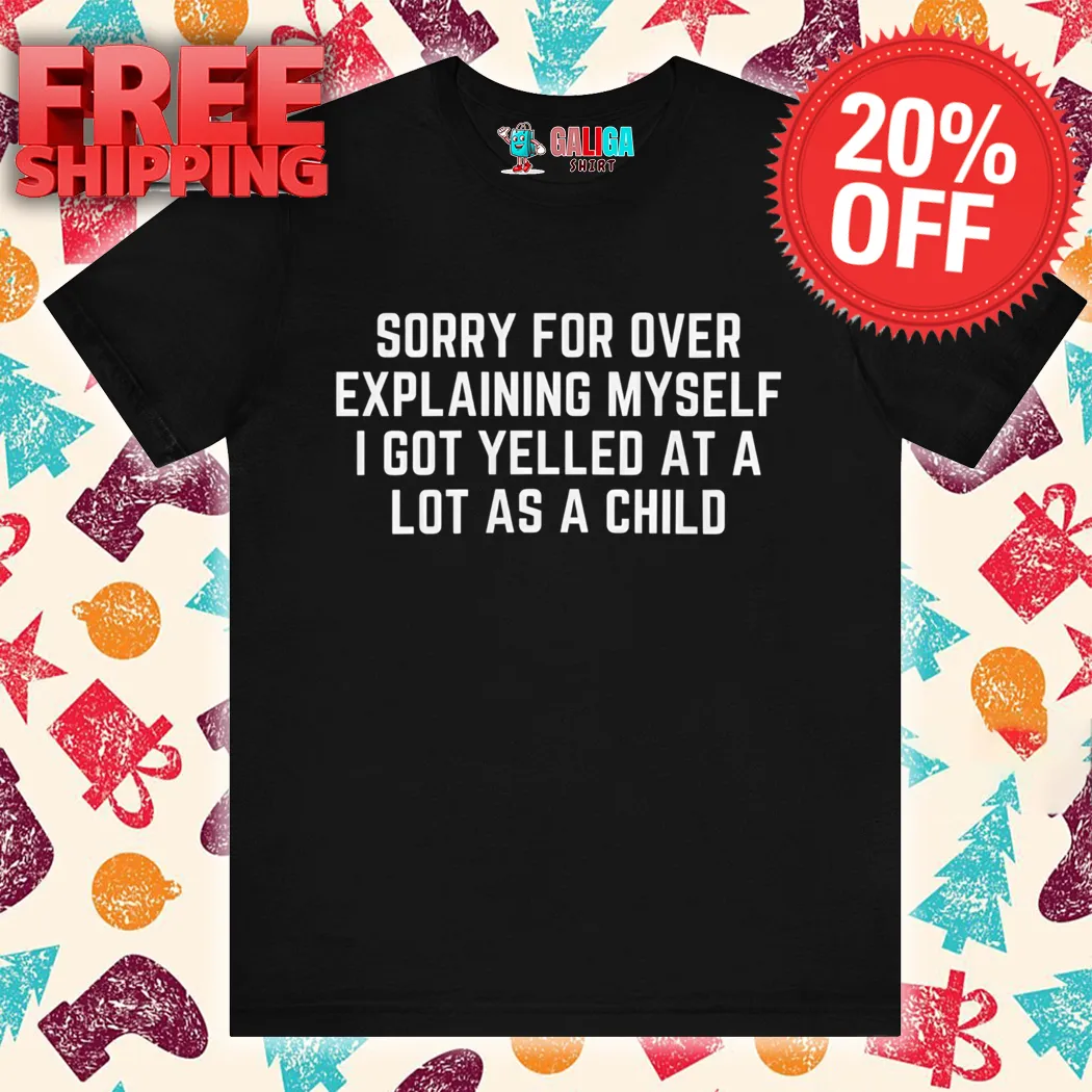 Sorry For Over Explaining Myself I Got Yelled At A Lot As A Child Shirt