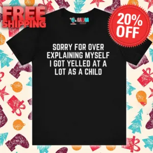 Sorry For Over Explaining Myself I Got Yelled At A Lot As A Child Shirt