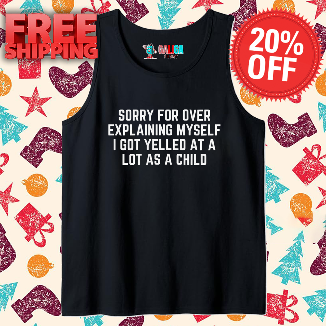 Sorry For Over Explaining Myself I Got Yelled At A Lot As A Child Shirt