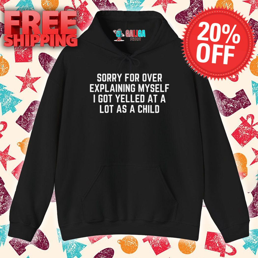 Sorry For Over Explaining Myself I Got Yelled At A Lot As A Child Shirt