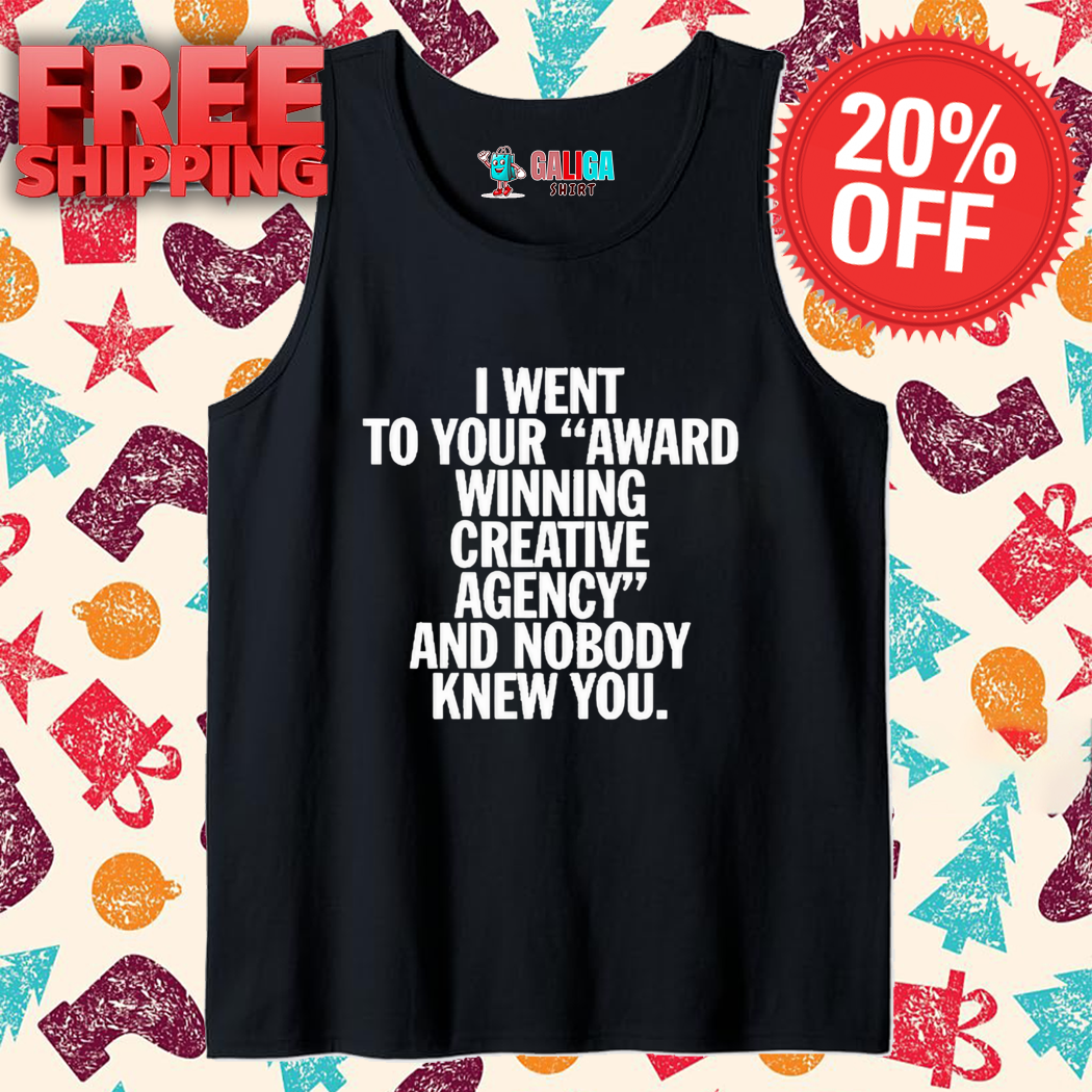 I Went To Your Award Winning Creative Agency And Nobody Knew You Shirt