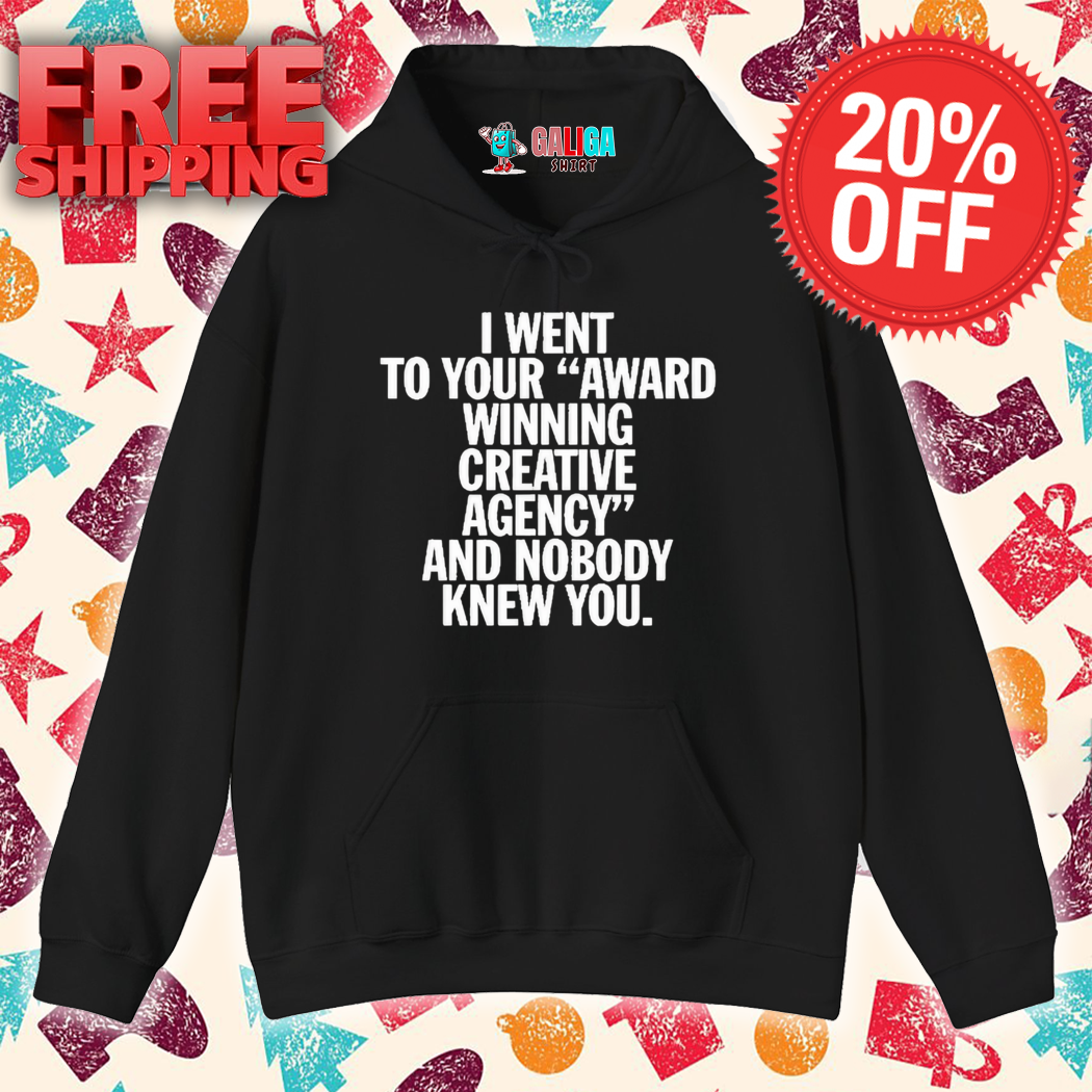 I Went To Your Award Winning Creative Agency And Nobody Knew You Shirt