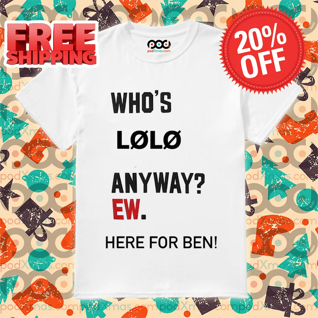 Whos Lolo Anyway Ew Here For Ben Shirt