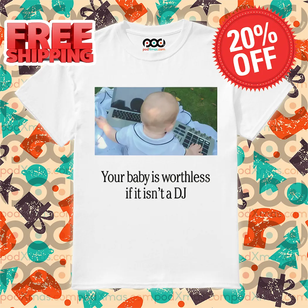 Your Baby Is Worthless If It Is Not A DJ Shirt