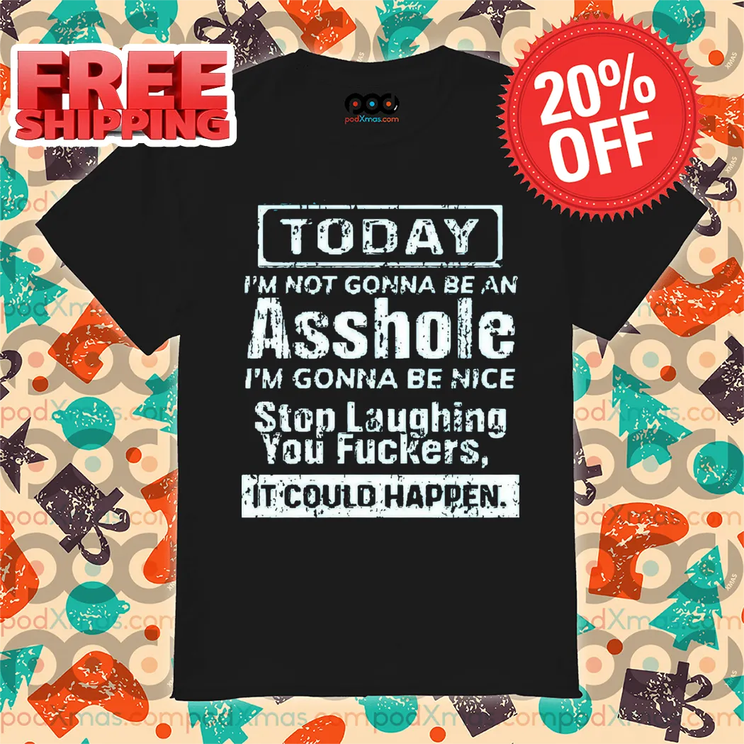 Today I Am Not Gonna Be An Asshole I Am Gonna Be Nice Stop Laughing You Fuckers It Could Happen Shirt