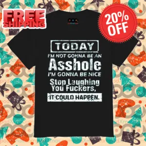 Today I Am Not Gonna Be An Asshole I Am Gonna Be Nice Stop Laughing You Fuckers It Could Happen Shirt