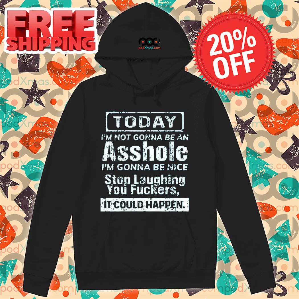 Today I Am Not Gonna Be An Asshole I Am Gonna Be Nice Stop Laughing You Fuckers It Could Happen Shirt