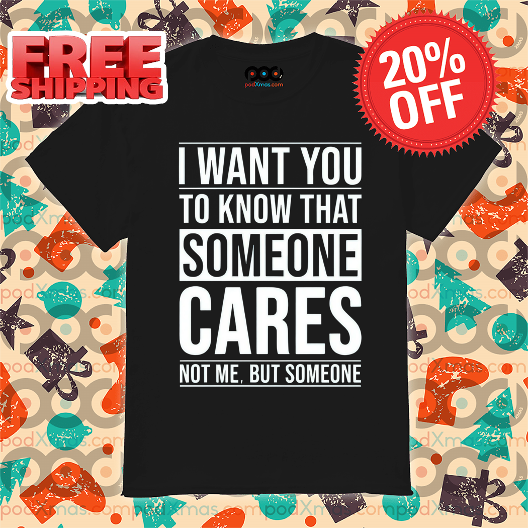 I Want You To Know That Someone Cares Not Me But Someone Shirt