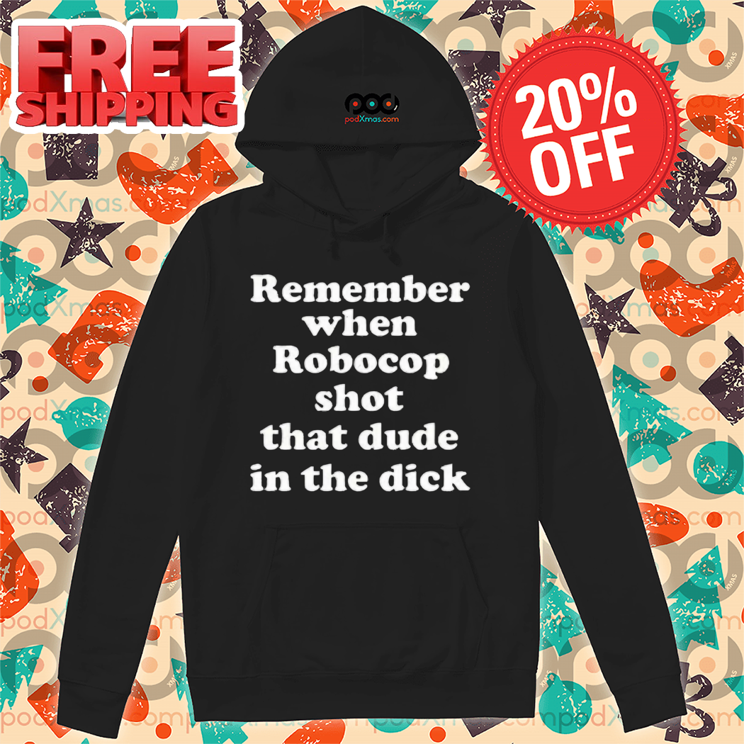 Remember When Robocop Shot That Dude In The Dick Shirt Remember When Robocop Shot That Dude In The Dick Shirt