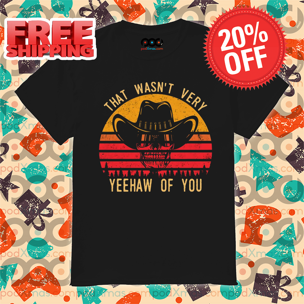 Skeleton Cowboys That Wasn't Very Yeehaw Of You Vintage 2024 Shirt