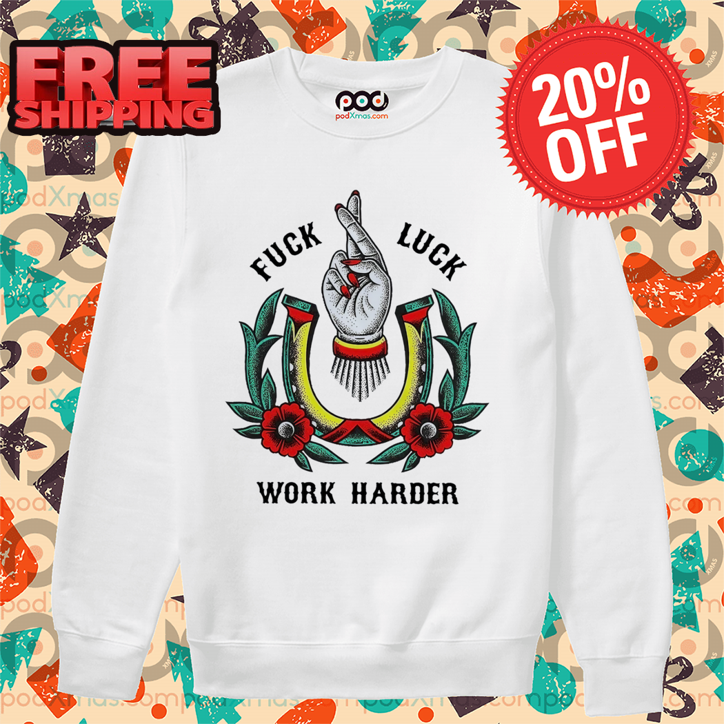 Fuck Luck Work Harder Hand Flowers Shirt